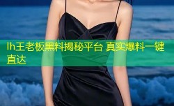 lh王老板黑料揭秘平台 真实爆料一键直达