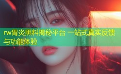 rw胃炎黑料揭秘平台 一站式真实反馈与功能体验