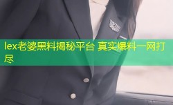 lex老婆黑料揭秘平台 真实爆料一网打尽