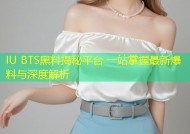 IU BTS黑料揭秘平台 一站掌握最新爆料与深度解析