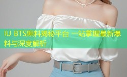 IU BTS黑料揭秘平台 一站掌握最新爆料与深度解析