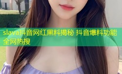 slava抖音网红黑料揭秘 抖音爆料功能全网热搜