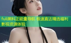 fuli黑料正能量导航 极速直达精选福利影视资源体验
