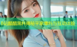 B站醋醋黑料揭秘平家爆料与互动体验