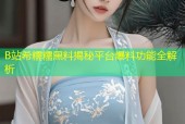 B站希糯糯黑料揭秘平台爆料功能全解析