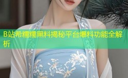 B站希糯糯黑料揭秘平台爆料功能全解析