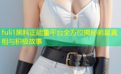 fuli1黑料正能量平台全方位揭秘明星真相与积极故事