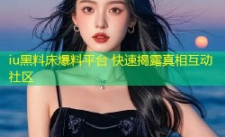 iu黑料床爆料平台 快速揭露真相互动社区