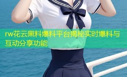 rw花云黑料爆料平台揭秘实时爆料与互动分享功能
