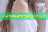 B站老鹅黑料揭秘弹幕互动新玩法