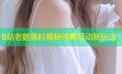 B站老鹅黑料揭秘弹幕互动新玩法