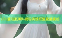 LOL酱油瓶黑料揭秘英雄联盟直播真相