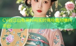 CV谷江山有黑料吗实时揭秘真相爆料平台