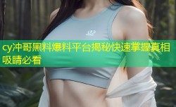 cy冲哥黑料爆料平台揭秘快速掌握真相吸睛必看