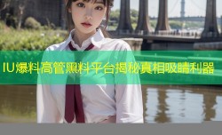 IU爆料高管黑料平台揭秘真相吸睛利器