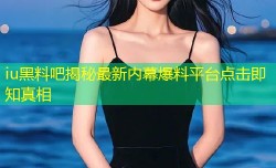iu黑料吧揭秘最新内幕爆料平台点击即知真相