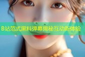 B站范式黑料弹幕揭秘互动新体验