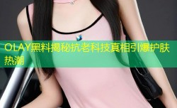 OLAY黑料揭秘抗老科技真相引爆护肤热潮