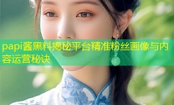 papi酱黑料揭秘平台精准粉丝画像与内容运营秘诀
