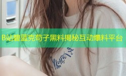B站碧蓝克苟子黑料揭秘互动爆料平台