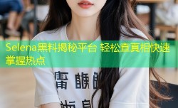 Selena黑料揭秘平台 轻松查真相快速掌握热点