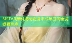SISTAR黑料揭秘霸凌未成年丑闻全览吸睛热点