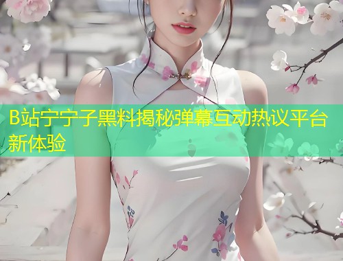 B站宁宁子黑料揭秘弹幕互动热议平台新体验  第1张