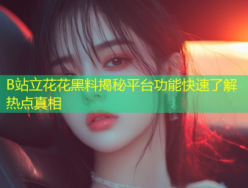 B站立花花黑料揭秘平台功能快速了解热点真相  第1张