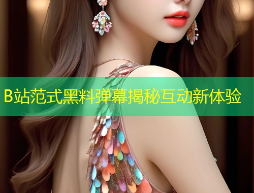 B站范式黑料弹幕揭秘互动新体验  第2张