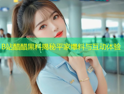 B站醋醋黑料揭秘平家爆料与互动体验  第1张