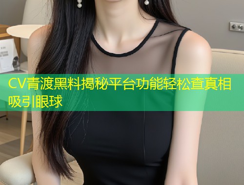 CV青渡黑料揭秘平台功能轻松查真相吸引眼球  第1张