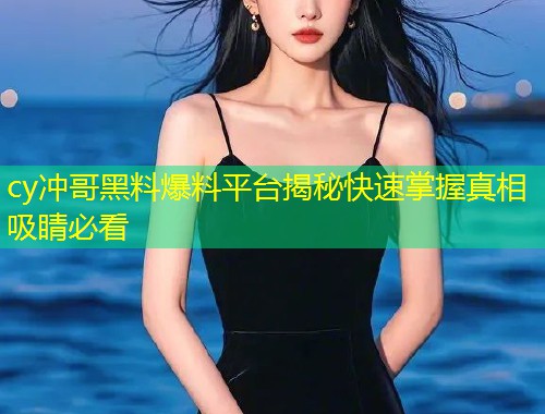 cy冲哥黑料爆料平台揭秘快速掌握真相吸睛必看  第2张