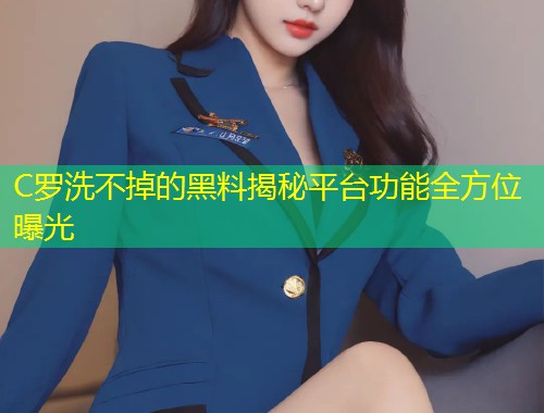 C罗洗不掉的黑料揭秘平台功能全方位曝光  第1张