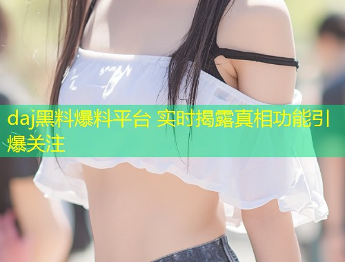 daj黑料爆料平台 实时揭露真相功能引爆关注  第1张