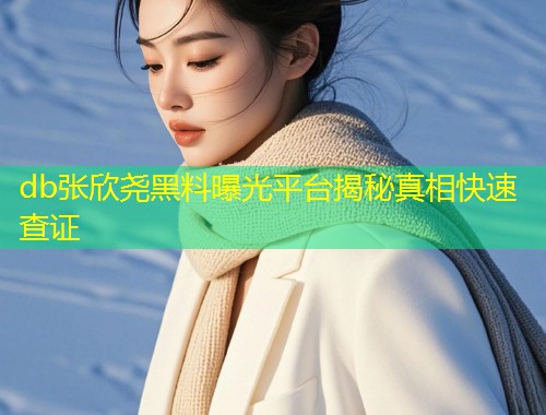 db张欣尧黑料曝光平台揭秘真相快速查证  第1张