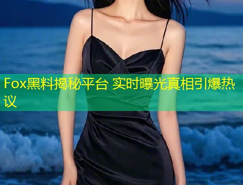 Fox黑料揭秘平台 实时曝光真相引爆热议  第1张