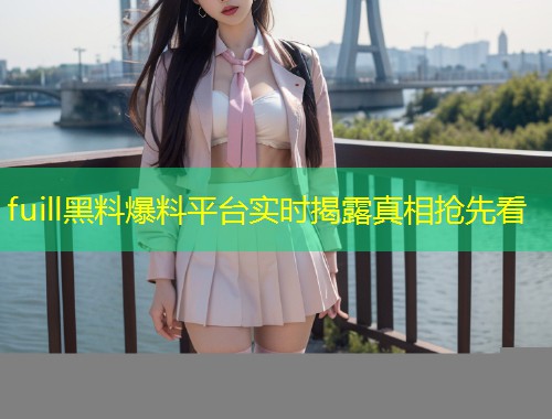 fuill黑料爆料平台实时揭露真相抢先看  第1张
