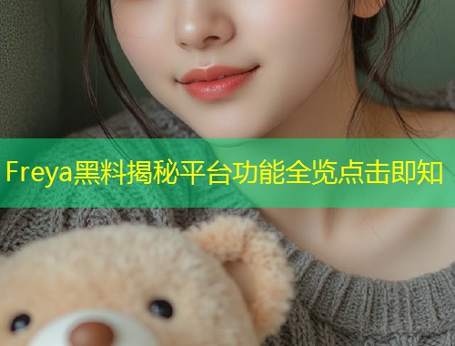Freya黑料揭秘平台功能全览点击即知  第1张