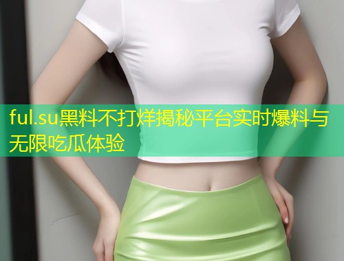 ful.su黑料不打烊揭秘平台实时爆料与无限吃瓜体验  第1张