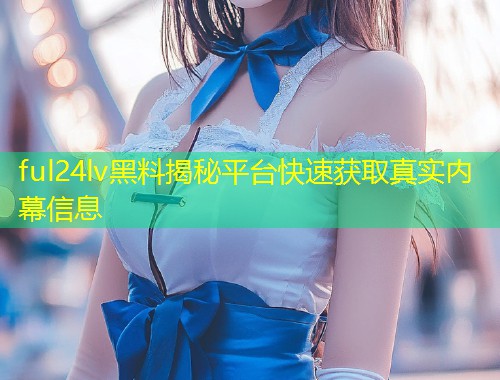 ful24lv黑料揭秘平台快速获取真实内幕信息  第1张