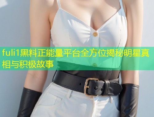 fuli1黑料正能量平台全方位揭秘明星真相与积极故事  第1张