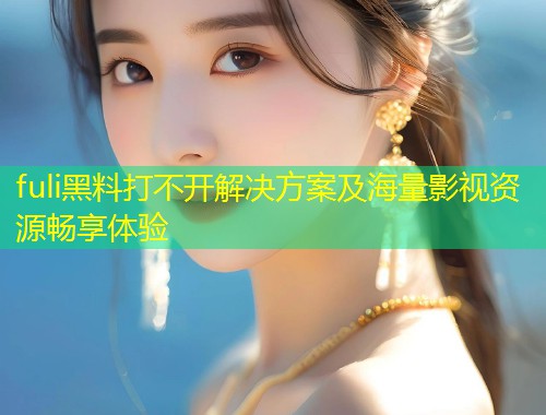 fuli黑料打不开解决方案及海量影视资源畅享体验  第1张