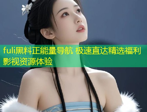 fuli黑料正能量导航 极速直达精选福利影视资源体验  第1张
