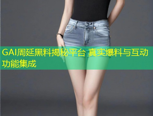 GAI周延黑料揭秘平台 真实爆料与互动功能集成  第1张