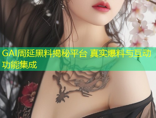 GAI周延黑料揭秘平台 真实爆料与互动功能集成  第2张