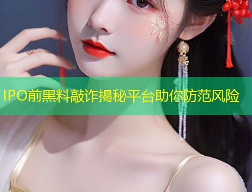 IPO前黑料敲诈揭秘平台助你防范风险  第1张