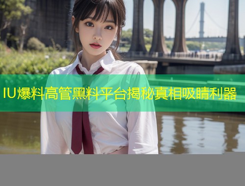 IU爆料高管黑料平台揭秘真相吸睛利器  第1张