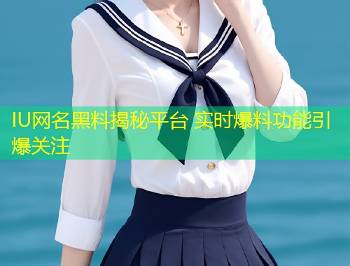 IU网名黑料揭秘平台 实时爆料功能引爆关注  第1张