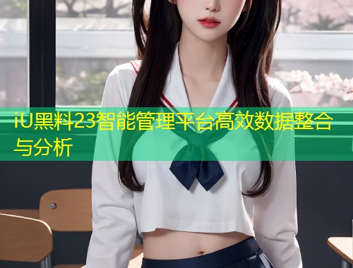 iU黑料23智能管理平台高效数据整合与分析  第1张