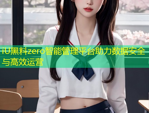 iU黑料zero智能管理平台助力数据安全与高效运营  第1张